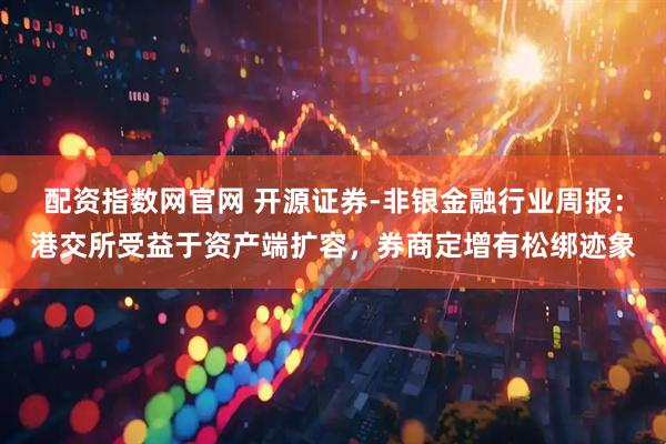 配资指数网官网 开源证券-非银金融行业周报：港交所受益于资产端扩容，券商定增有松绑迹象