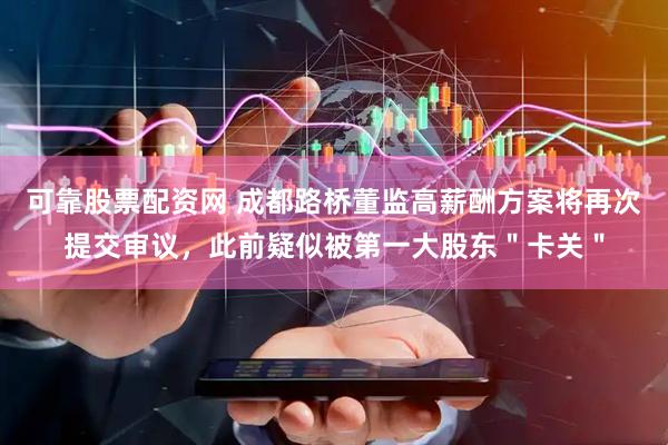 可靠股票配资网 成都路桥董监高薪酬方案将再次提交审议，此前疑似被第一大股东＂卡关＂