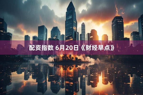 配资指数 6月20日《财经早点》