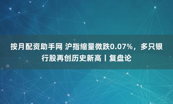 按月配资助手网 沪指缩量微跌0.07%，多只银行股再创历史新高丨复盘论