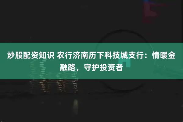 炒股配资知识 农行济南历下科技城支行：情暖金融路，守护投资者