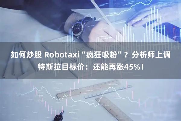 如何炒股 Robotaxi“疯狂吸粉”？分析师上调特斯拉目标价：还能再涨45%！