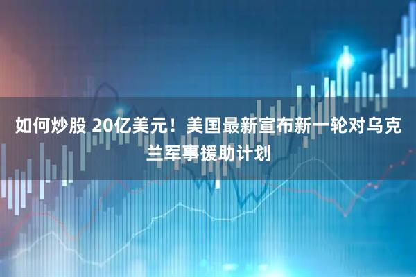 如何炒股 20亿美元！美国最新宣布新一轮对乌克兰军事援助计划