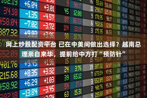 网上炒股配资平台 已在中美间做出选择？越南总理亲自来华，提前给中方打“预防针”