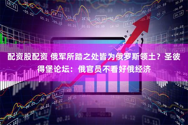 配资股配资 俄军所踏之处皆为俄罗斯领土？圣彼得堡论坛：俄官员不看好俄经济