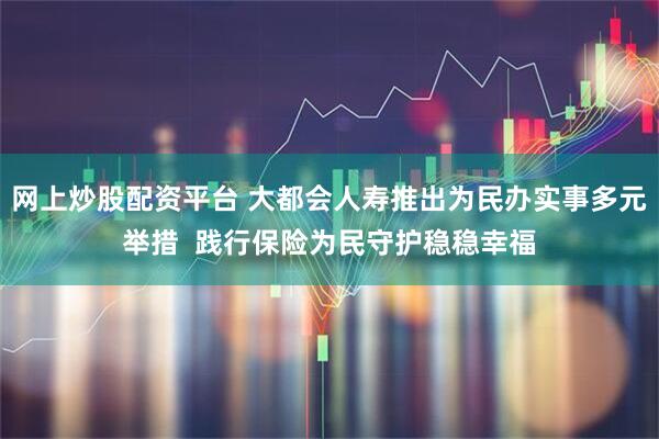网上炒股配资平台 大都会人寿推出为民办实事多元举措  践行保险为民守护稳稳幸福