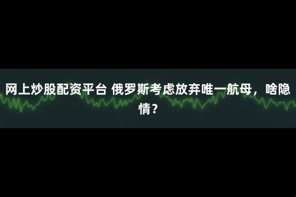 网上炒股配资平台 俄罗斯考虑放弃唯一航母，啥隐情？
