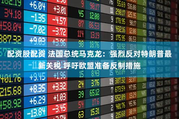 配资股配资 法国总统马克龙：强烈反对特朗普最新关税 呼吁欧盟准备反制措施