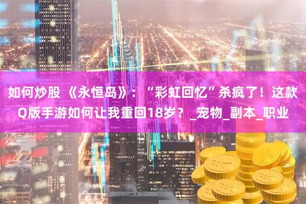 如何炒股 《永恒岛》：“彩虹回忆”杀疯了！这款Q版手游如何让我重回18岁？_宠物_副本_职业