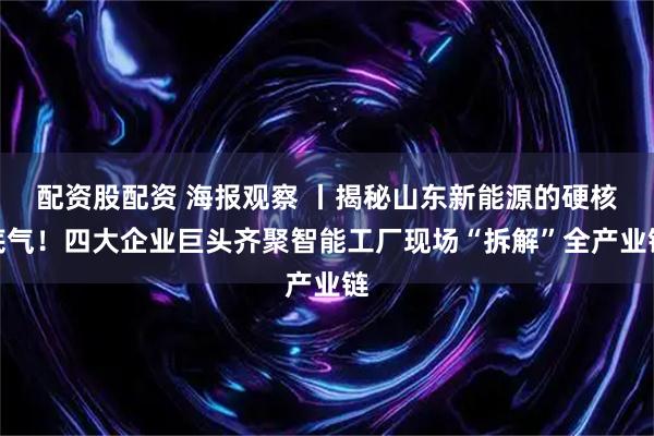 配资股配资 海报观察 丨揭秘山东新能源的硬核底气！四大企业巨头齐聚智能工厂现场“拆解”全产业链