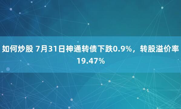 如何炒股 7月31日神通转债下跌0.9%，转股溢价率19.47%
