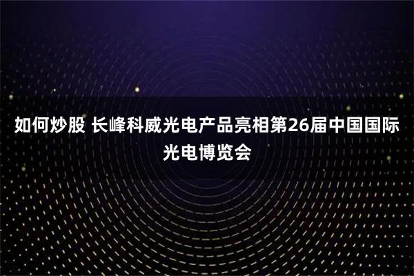 如何炒股 长峰科威光电产品亮相第26届中国国际光电博览会