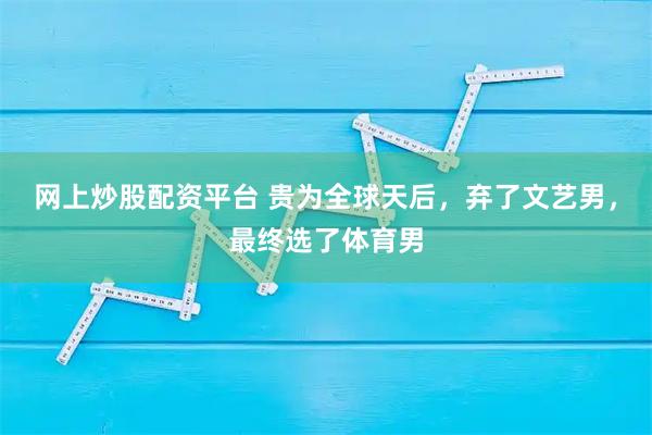 网上炒股配资平台 贵为全球天后，弃了文艺男，最终选了体育男