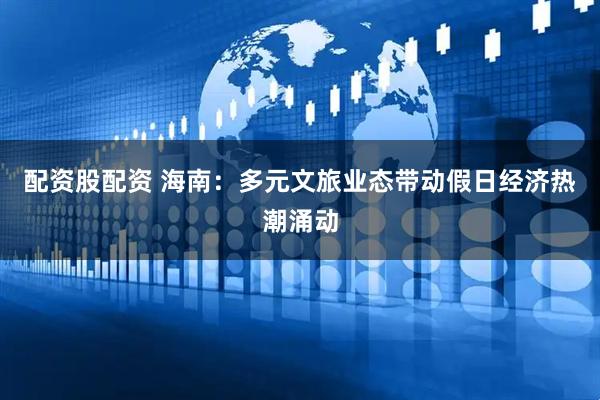 配资股配资 海南：多元文旅业态带动假日经济热潮涌动