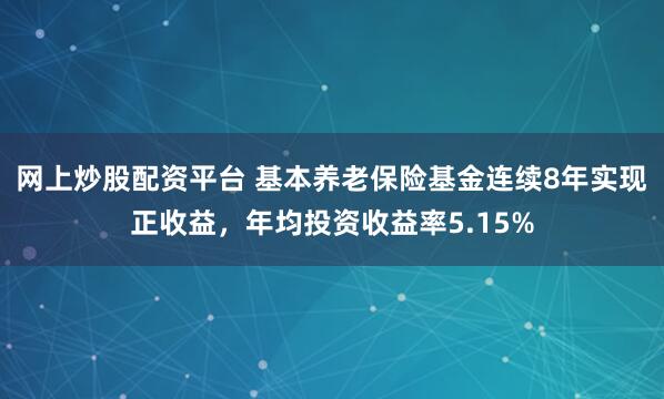网上炒股配资平台 基本养老保险基金连续8年实现正收益，年均投资收益率5.15%