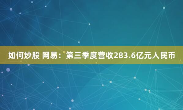 如何炒股 网易:第三季度营收283.6亿元人民币