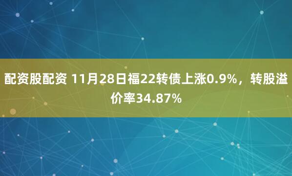 配资股配资 11月28日福22转债上涨0.9%，转股溢价率34.87%