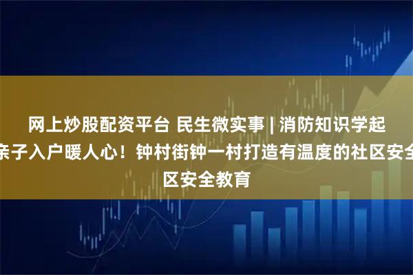 网上炒股配资平台 民生微实事 | 消防知识学起来，亲子入户暖人心！钟村街钟一村打造有温度的社区安全教育