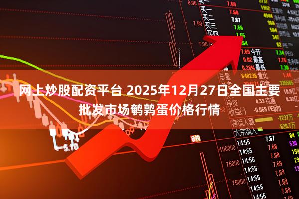 网上炒股配资平台 2025年12月27日全国主要批发市场鹌鹑蛋价格行情