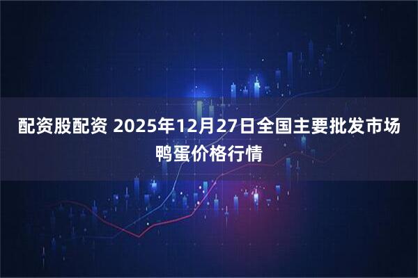 配资股配资 2025年12月27日全国主要批发市场鸭蛋价格行情