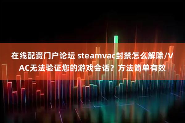 在线配资门户论坛 steamvac封禁怎么解除/VAC无法验证您的游戏会话？方法简单有效