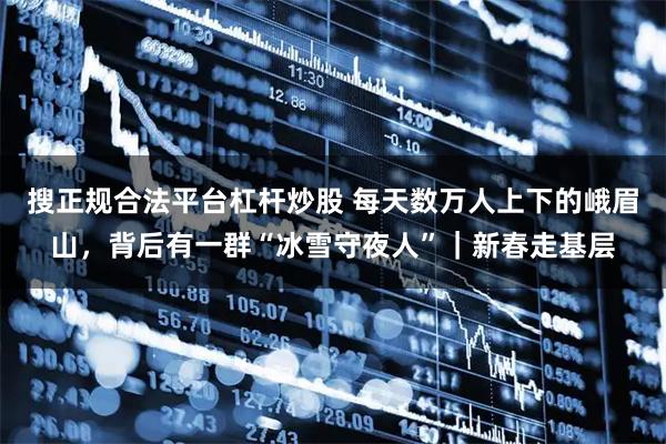 搜正规合法平台杠杆炒股 每天数万人上下的峨眉山，背后有一群“冰雪守夜人”｜新春走基层