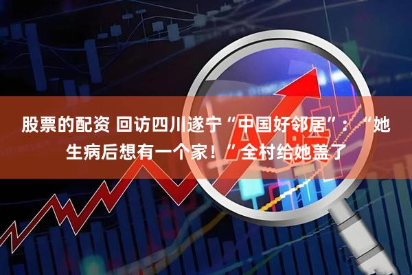 股票的配资 回访四川遂宁“中国好邻居”：“她生病后想有一个家！”全村给她盖了