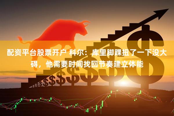 配资平台股票开户 科尔：库里脚踝扭了一下没大碍，他需要时间找回节奏建立体能