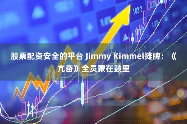 股票配资安全的平台 Jimmy Kimmel摊牌：《亢奋》全员蒙在鼓里