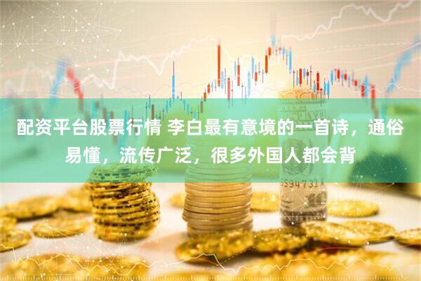 配资平台股票行情 李白最有意境的一首诗，通俗易懂，流传广泛，很多外国人都会背