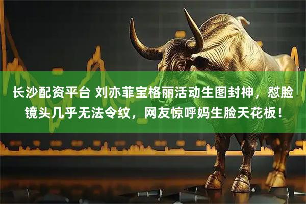 长沙配资平台 刘亦菲宝格丽活动生图封神，怼脸镜头几乎无法令纹，网友惊呼妈生脸天花板！