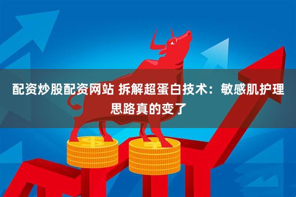 配资炒股配资网站 拆解超蛋白技术：敏感肌护理思路真的变了